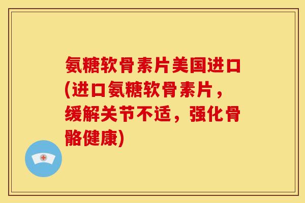 氨糖软骨素片美国进口(进口氨糖软骨素片,缓解关节不适,强化骨骼健康) 氨糖软骨素片美国进口(进口氨糖软骨素片,缓解关节不适,强化骨骼健康)