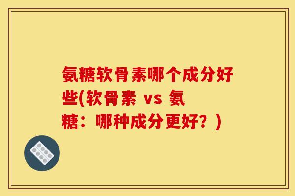 氨糖软骨素哪个成分好些(软骨素 vs 氨糖:哪种成分更好?) 氨糖软骨素哪个成分好些(软骨素 vs 氨糖:哪种成分更好?)
