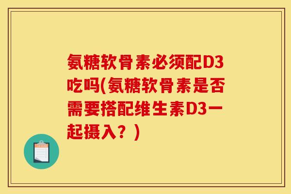 氨糖软骨素必须配D3吃吗(氨糖软骨素是否需要搭配维生素D3一起摄入?) 氨糖软骨素必须配D3吃吗(氨糖软骨素是否需要搭配维生素D3一起摄入?)