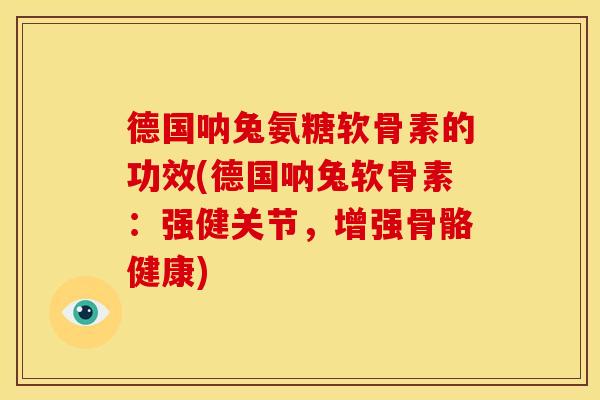 德国呐兔氨糖软骨素的功效(德国呐兔软骨素：强健关节，增强骨骼健康)