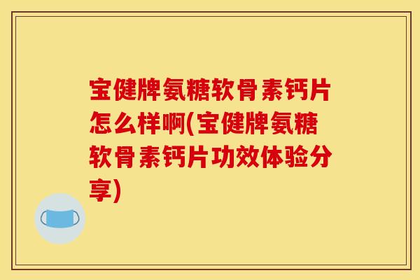 宝健牌氨糖软骨素钙片怎么样啊(宝健牌氨糖软骨素钙片功效体验分享)