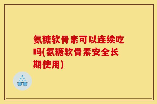 氨糖软骨素可以连续吃吗(氨糖软骨素安全长期使用) 氨糖软骨素可以连续吃吗(氨糖软骨素安全长期使用)