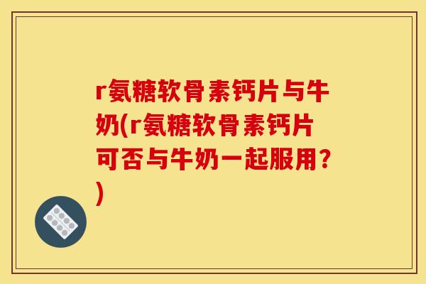 r氨糖软骨素钙片与牛奶(r氨糖软骨素钙片可否与牛奶一起服用？)
