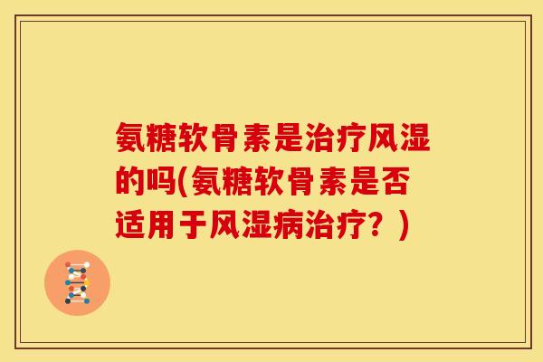 氨糖软骨素是治疗风湿的吗(氨糖软骨素是否适用于风湿病治疗？)