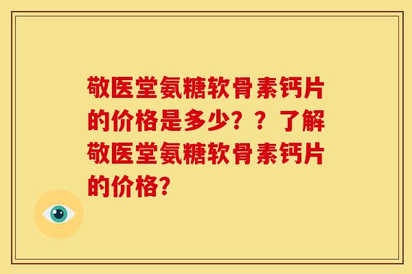 敬医堂氨糖软骨素钙片的价格是多少??了解敬医堂氨糖软骨素钙片的价格? 敬医堂氨糖软骨素钙片的价格是多少??了解敬医堂氨糖软骨素钙片的价格?