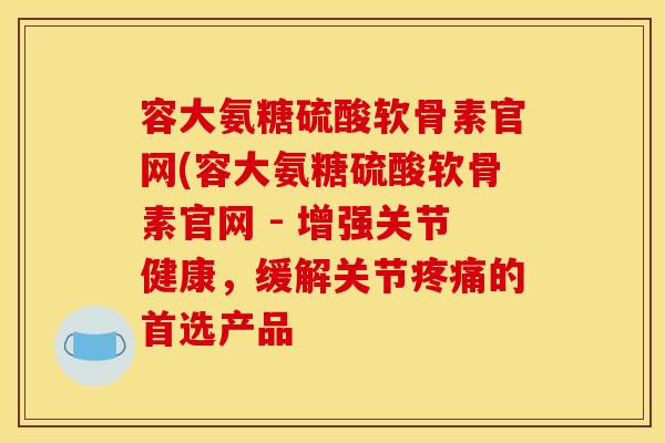 容大氨糖硫酸软骨素官网(容大氨糖硫酸软骨素官网 - 增强关节健康，缓解关节疼痛的首选产品