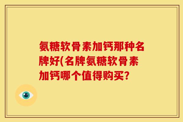 氨糖软骨素加钙那种名牌好(名牌氨糖软骨素加钙哪个值得购买？