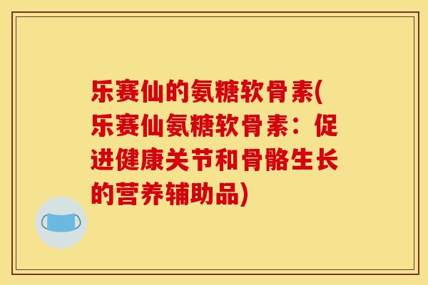 乐赛仙的氨糖软骨素(乐赛仙氨糖软骨素：促进健康关节和骨骼生长的营养辅助品)