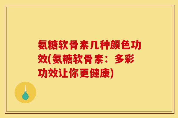氨糖软骨素几种颜色功效(氨糖软骨素：多彩功效让你更健康)