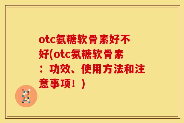 otc氨糖软骨素好不好(otc氨糖软骨素：功效、使用方法和注意事项！)