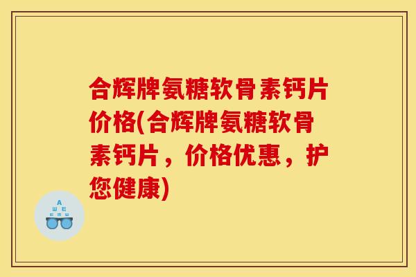 合辉牌氨糖软骨素钙片价格(合辉牌氨糖软骨素钙片，价格优惠，护您健康)