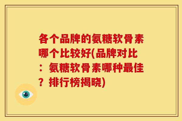 各个品牌的氨糖软骨素哪个比较好(品牌对比：氨糖软骨素哪种最佳？排行榜揭晓)