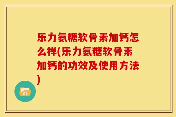乐力氨糖软骨素加钙怎么样(乐力氨糖软骨素加钙的功效及使用方法)