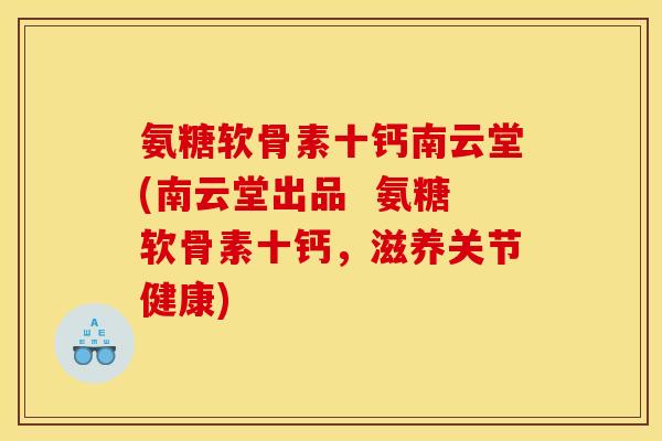 氨糖软骨素十钙南云堂(南云堂出品  氨糖软骨素十钙，滋养关节健康)
