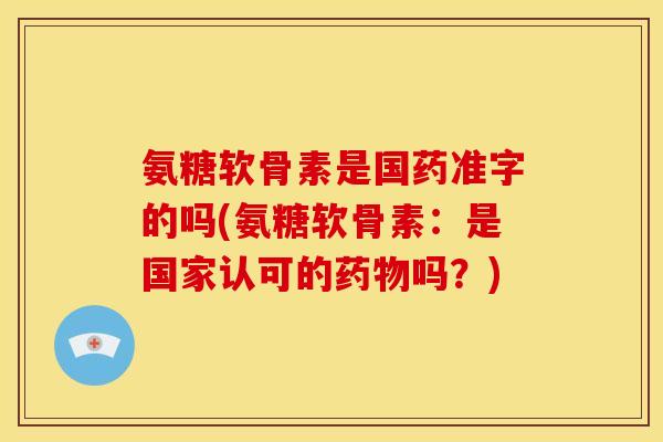 氨糖软骨素是国药准字的吗(氨糖软骨素：是国家认可的药物吗？)