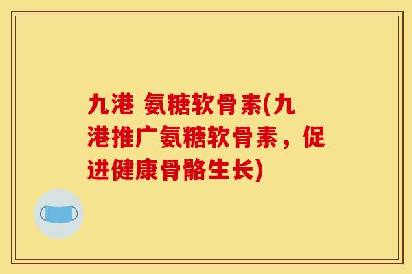 九港 氨糖软骨素(九港推广氨糖软骨素，促进健康骨骼生长)