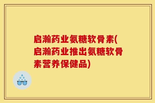 启瀚药业氨糖软骨素(启瀚药业推出氨糖软骨素营养保健品)