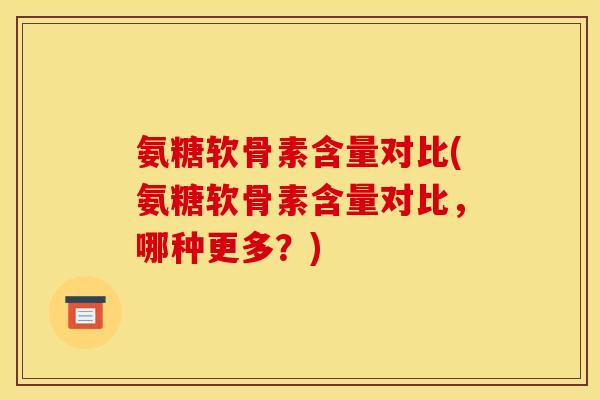 氨糖软骨素含量对比(氨糖软骨素含量对比，哪种更多？)