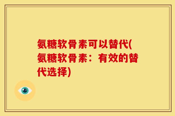 氨糖软骨素可以替代(氨糖软骨素:有效的替代选择) 氨糖软骨素可以替代(氨糖软骨素:有效的替代选择)