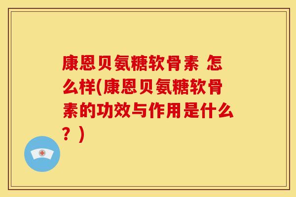 康恩贝氨糖软骨素 怎么样(康恩贝氨糖软骨素的功效与作用是什么？)