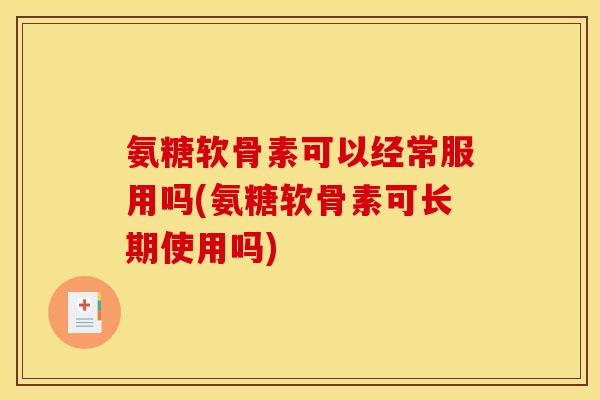 氨糖软骨素可以经常服用吗(氨糖软骨素可长期使用吗)