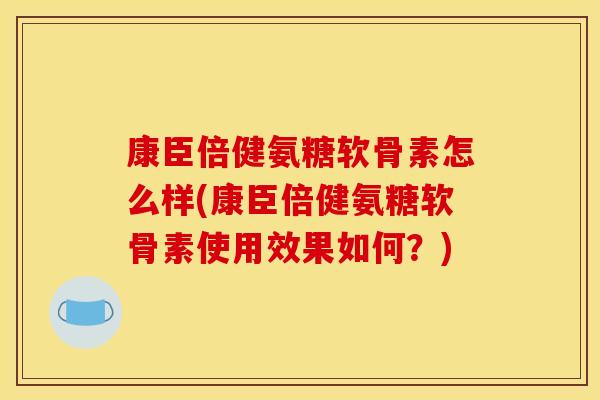 康臣倍健氨糖软骨素怎么样(康臣倍健氨糖软骨素使用效果如何？)