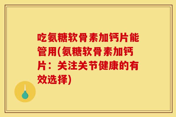 吃氨糖软骨素加钙片能管用(氨糖软骨素加钙片：关注关节健康的有效选择)