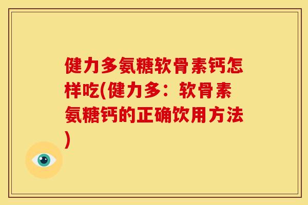 健力多氨糖软骨素钙怎样吃(健力多：软骨素氨糖钙的正确饮用方法)