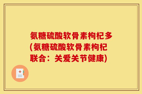 氨糖硫酸软骨素枸杞多(氨糖硫酸软骨素枸杞联合：关爱关节健康)