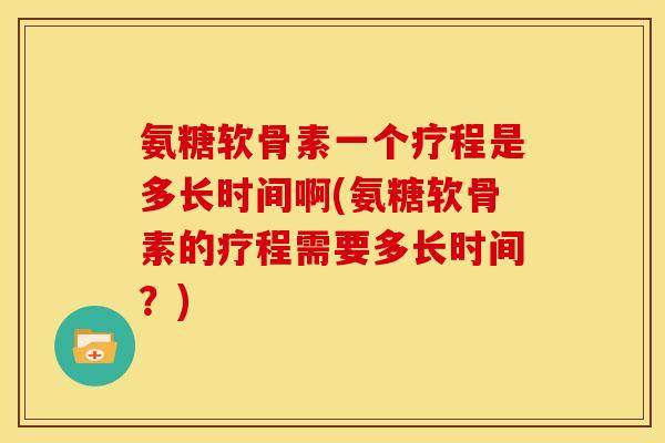氨糖软骨素一个疗程是多长时间啊(氨糖软骨素的疗程需要多长时间？)