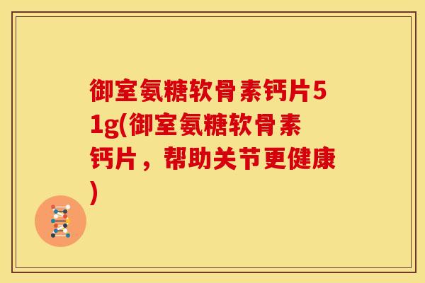御室氨糖软骨素钙片51g(御室氨糖软骨素钙片，帮助关节更健康)