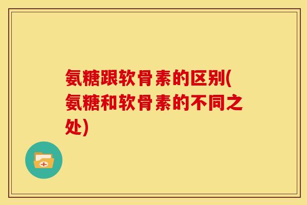 氨糖跟软骨素的区别(氨糖和软骨素的不同之处)