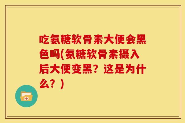 吃氨糖软骨素大便会黑色吗(氨糖软骨素摄入后大便变黑？这是为什么？)