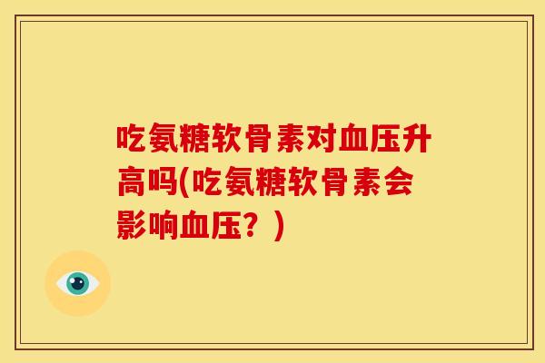 吃氨糖软骨素对血压升高吗(吃氨糖软骨素会影响血压？)