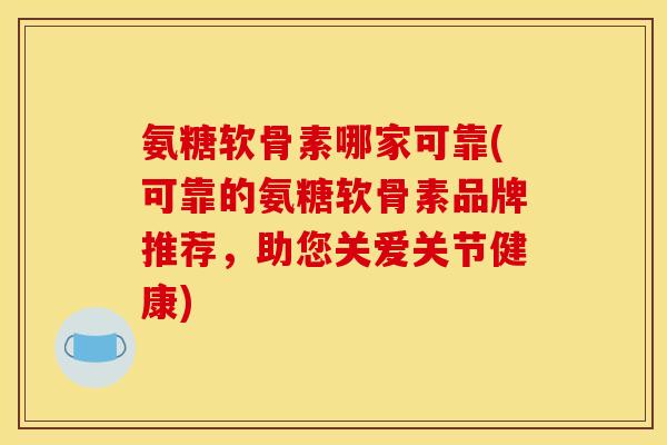 氨糖软骨素哪家可靠(可靠的氨糖软骨素品牌推荐，助您关爱关节健康)