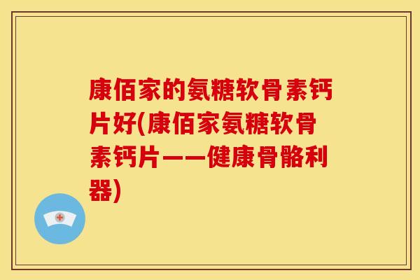 康佰家的氨糖软骨素钙片好(康佰家氨糖软骨素钙片——健康骨骼利器)