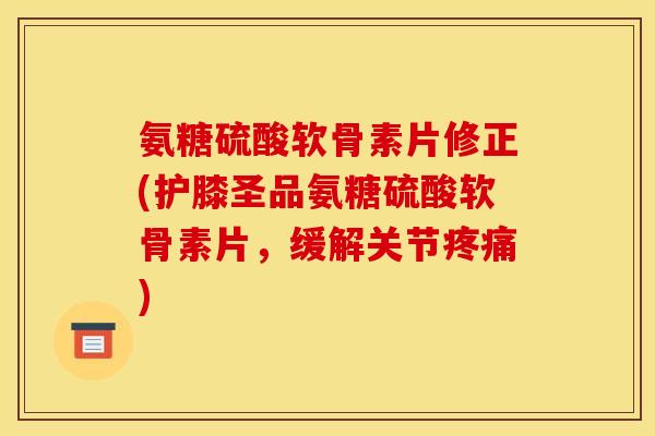 氨糖硫酸软骨素片修正(护膝圣品氨糖硫酸软骨素片，缓解关节)