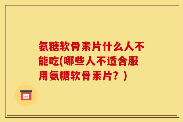 氨糖软骨素片什么人不能吃(哪些人不适合服用氨糖软骨素片？)