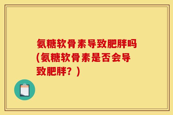 氨糖软骨素导致肥胖吗(氨糖软骨素是否会导致肥胖？)