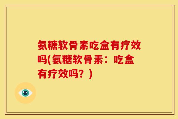 氨糖软骨素吃盒有疗效吗(氨糖软骨素：吃盒有疗效吗？)