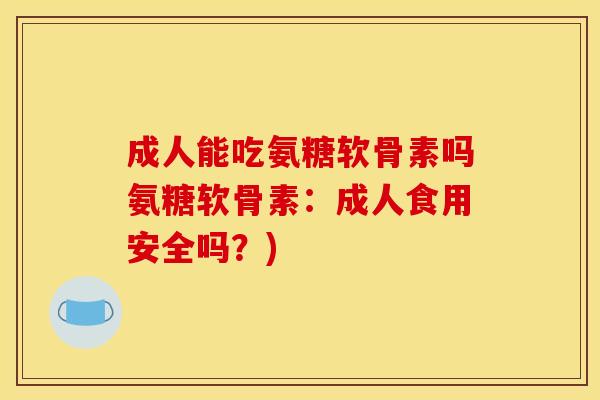 成人能吃氨糖软骨素吗氨糖软骨素：成人食用安全吗？)