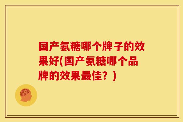 国产氨糖哪个牌子的效果好(国产氨糖哪个品牌的效果最佳？)