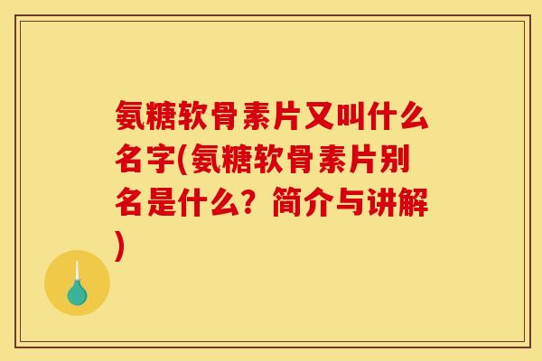 氨糖软骨素片又叫什么名字(氨糖软骨素片别名是什么？简介与讲解)