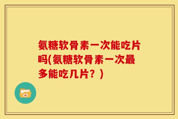 氨糖软骨素一次能吃片吗(氨糖软骨素一次最多能吃几片？)