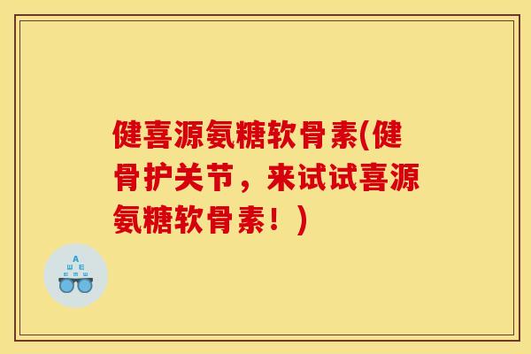 健喜源氨糖软骨素(健骨护关节，来试试喜源氨糖软骨素！)