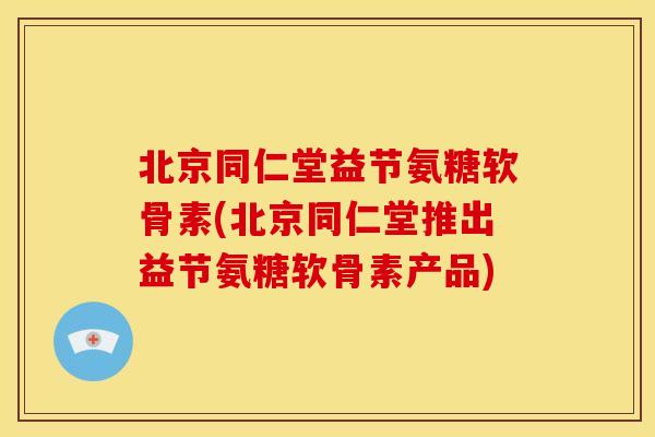 北京同仁堂益节氨糖软骨素(北京同仁堂推出益节氨糖软骨素产品) 北京同仁堂益节氨糖软骨素(北京同仁堂推出益节氨糖软骨素产品)