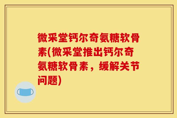 微采堂钙尔奇氨糖软骨素(微采堂推出钙尔奇氨糖软骨素，缓解关节问题)