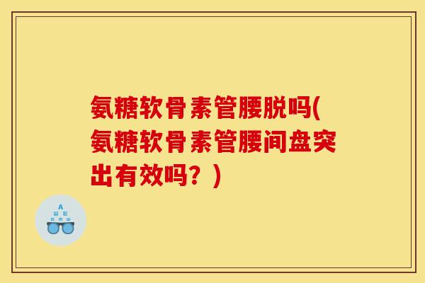 氨糖软骨素管腰脱吗(氨糖软骨素管腰间盘突出有效吗？)