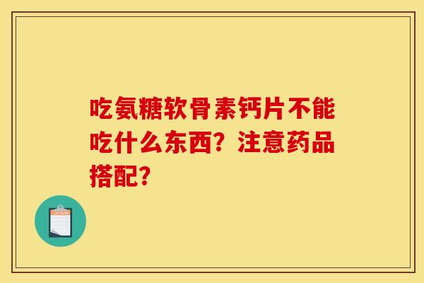 吃氨糖软骨素钙片不能吃什么东西？注意药品搭配？