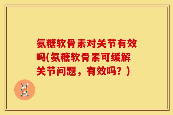 氨糖软骨素对关节有效吗(氨糖软骨素可缓解关节问题，有效吗？)